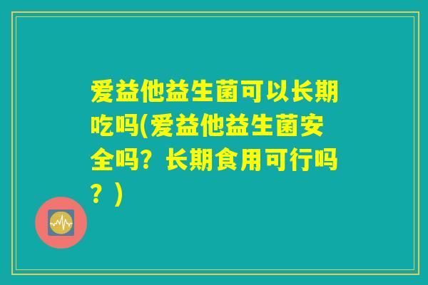 爱益他益生菌可以长期吃吗(爱益他益生菌安全吗?长期食用可行吗?) 爱益他益生菌可以长期吃吗(爱益他益生菌安全吗?长期食用可行吗?)
