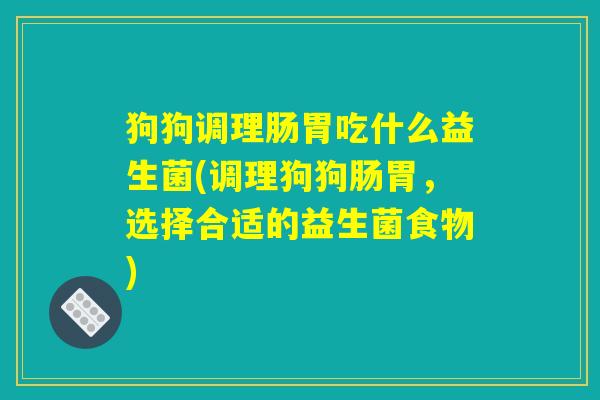 狗狗调理肠胃吃什么益生菌(调理狗狗肠胃，选择合适的益生菌食物)