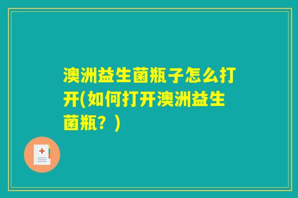 澳洲益生菌瓶子怎么打开(如何打开澳洲益生菌瓶?) 澳洲益生菌瓶子怎么打开(如何打开澳洲益生菌瓶?)