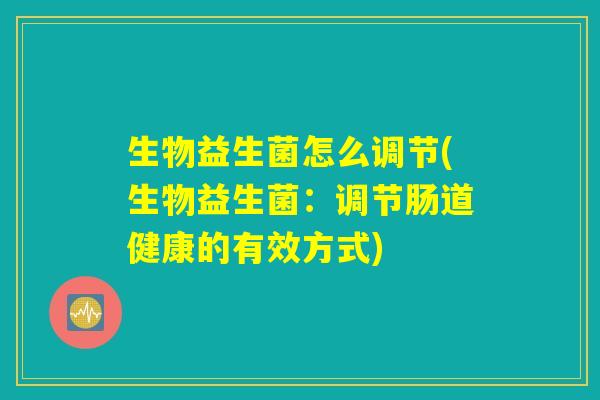 生物益生菌怎么调节(生物益生菌：调节肠道健康的有效方式)