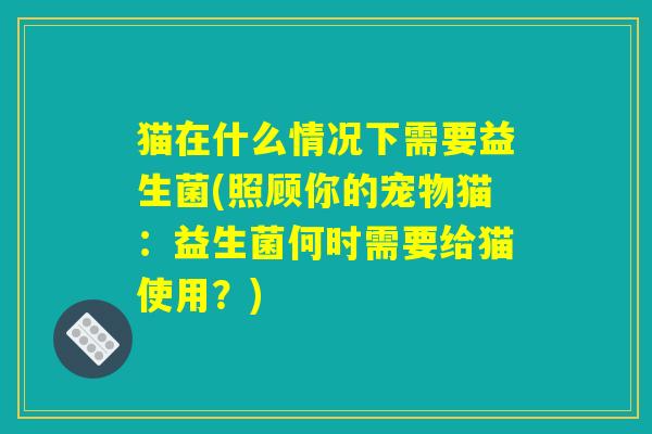 猫在什么情况下需要益生菌(照顾你的宠物猫:益生菌何时需要给猫使用?) 猫在什么情况下需要益生菌(照顾你的宠物猫:益生菌何时需要给猫使用?)