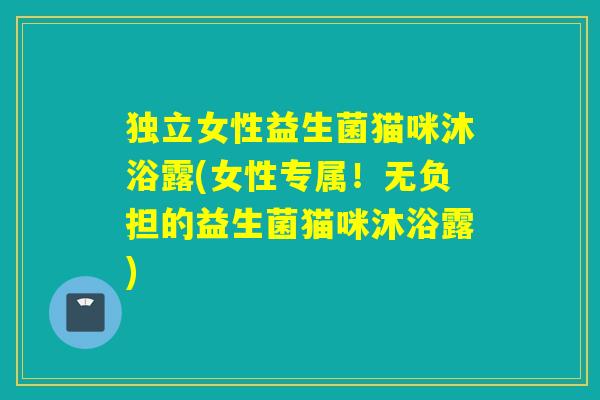 独立女性益生菌猫咪沐浴露(女性专属！无负担的益生菌猫咪沐浴露)