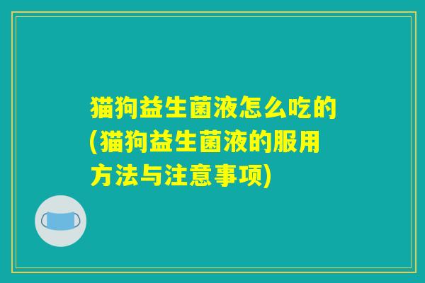 详细阅读:猫狗益生菌液怎么吃的(猫狗益生菌液的服用方法与注意事项) 猫狗益生菌液怎么吃的(猫狗益生菌液的服用方法与注意事项)