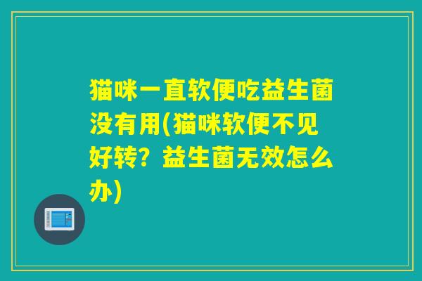 猫咪一直软便吃益生菌没有用(猫咪软便不见好转？益生菌无效怎么办)