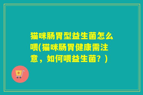 猫咪肠胃型益生菌怎么喂(猫咪肠胃健康需注意，如何喂益生菌？)
