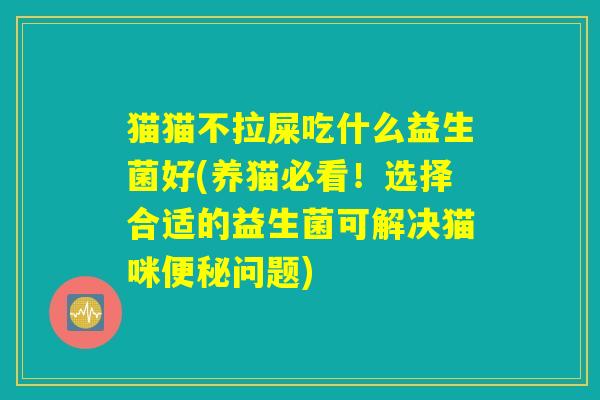 猫猫不拉屎吃什么益生菌好(养猫必看！选择合适的益生菌可解决猫咪便秘问题)