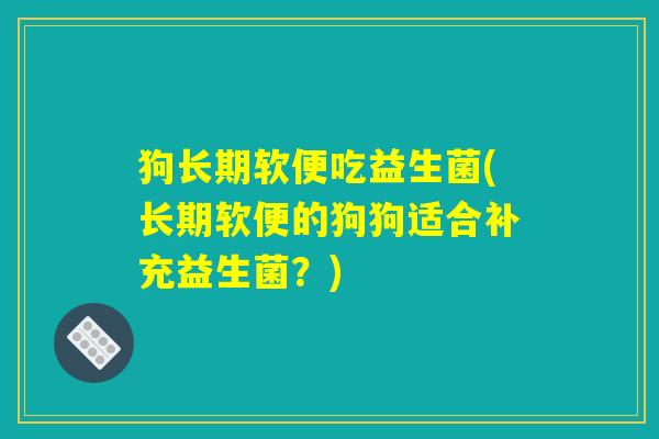 狗长期软便吃益生菌(长期软便的狗狗适合补充益生菌？)