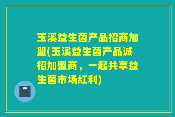 玉溪益生菌产品招商加盟(玉溪益生菌产品诚招加盟商,一起共享益生菌市场红利) 玉溪益生菌产品招商加盟(玉溪益生菌产品诚招加盟商,一起共享益生菌市场红利)