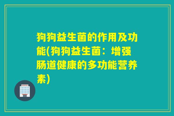 狗狗益生菌的作用及功能(狗狗益生菌：增强肠道健康的多功能营养素)