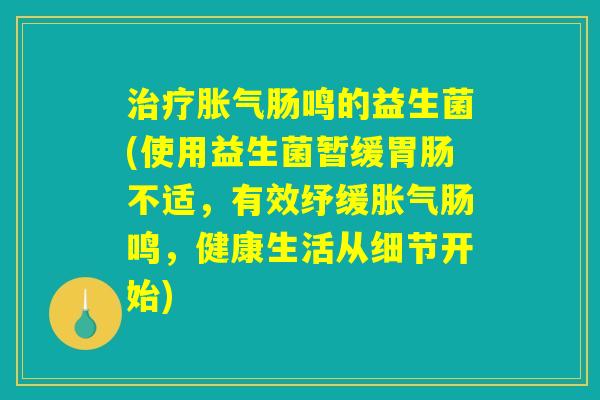 详细阅读:治疗胀气肠鸣的益生菌(使用益生菌暂缓胃肠不适,有效纾缓胀气肠鸣,健康生活从细节开始) 治疗胀气肠鸣的益生菌(使用益生菌暂缓胃肠不适,有效纾缓胀气肠鸣,健康生活从细节开始)
