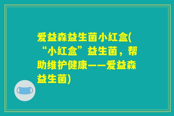 爱益森益生菌小红盒(“小红盒”益生菌，帮助维护健康——爱益森益生菌)