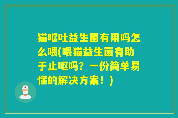 猫呕吐益生菌有用吗怎么喂(喂猫益生菌有助于止呕吗？一份简单易懂的解决方案！)