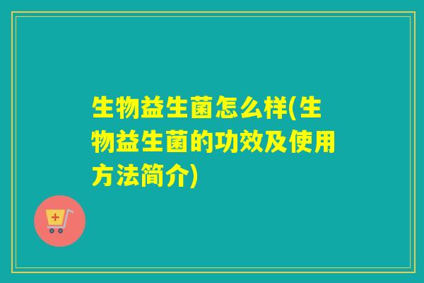 生物益生菌怎么样(生物益生菌的功效及使用方法简介)