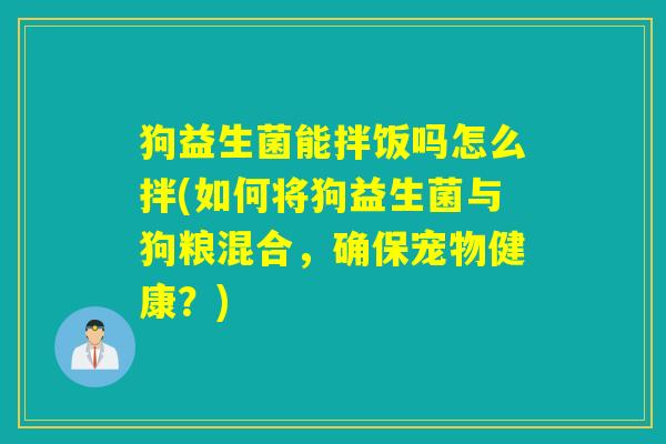 狗益生菌能拌饭吗怎么拌(如何将狗益生菌与狗粮混合，确保宠物健康？)