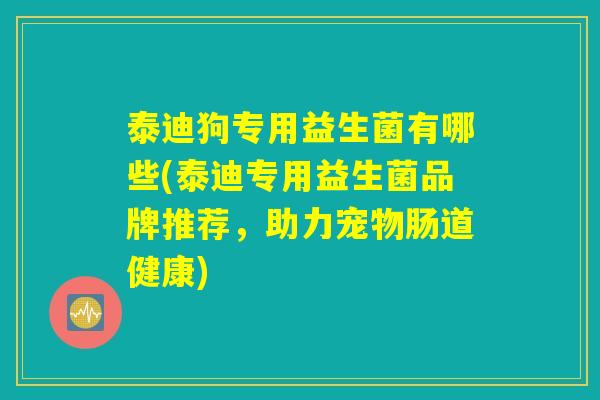 泰迪狗专用益生菌有哪些(泰迪专用益生菌品牌推荐，助力宠物肠道健康)