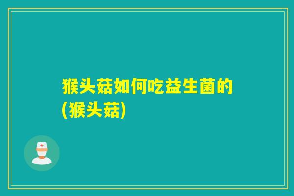 猴头菇如何吃益生菌的(猴头菇)
