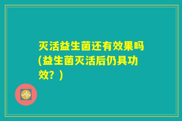 灭活益生菌还有效果吗(益生菌灭活后仍具功效？)