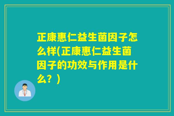 正康惠仁益生菌因子怎么样(正康惠仁益生菌因子的功效与作用是什么？)