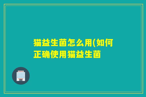 猫益生菌怎么用(如何正确使用猫益生菌