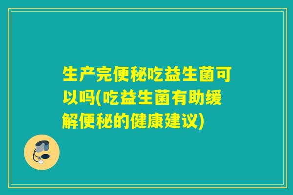 生产完便秘吃益生菌可以吗(吃益生菌有助缓解便秘的健康建议)