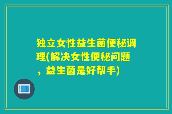 独立女性益生菌便秘调理(解决女性便秘问题，益生菌是好帮手)