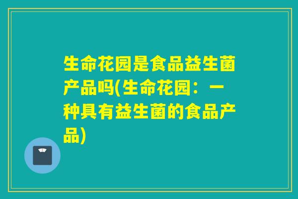 生命花园是食品益生菌产品吗(生命花园：一种具有益生菌的食品产品)