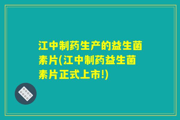 江中制药生产的益生菌素片(江中制药益生菌素片正式上市!)