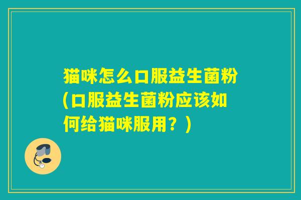猫咪怎么口服益生菌粉(口服益生菌粉应该如何给猫咪服用？)