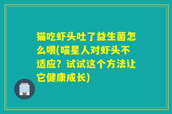 猫吃虾头吐了益生菌怎么喂(喵星人对虾头不适应？试试这个方法让它健康成长)