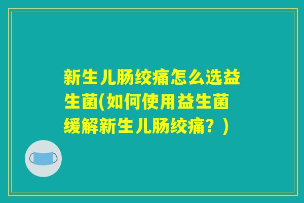 新生儿肠绞痛怎么选益生菌(如何使用益生菌缓解新生儿肠绞痛？)