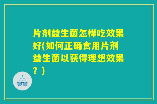 片剂益生菌怎样吃效果好(如何正确食用片剂益生菌以获得理想效果？)