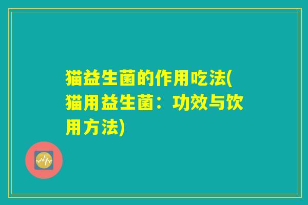 猫益生菌的作用吃法(猫用益生菌：功效与饮用方法)