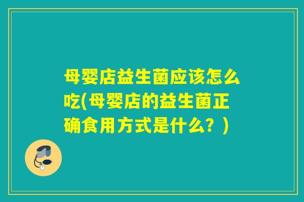 母婴店益生菌应该怎么吃(母婴店的益生菌正确食用方式是什么?) 母婴店益生菌应该怎么吃(母婴店的益生菌正确食用方式是什么?)