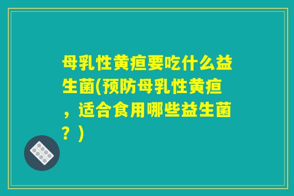 母乳性黄疸要吃什么益生菌(预防母乳性黄疸，适合食用哪些益生菌？)