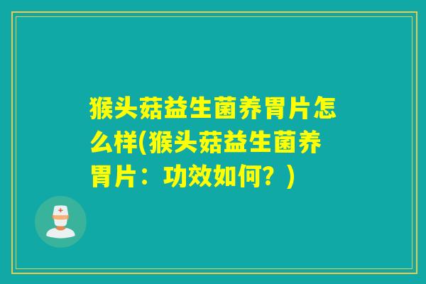 猴头菇益生菌养胃片怎么样(猴头菇益生菌养胃片：功效如何？)