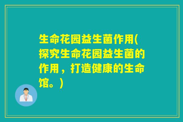 生命花园益生菌作用(探究生命花园益生菌的作用，打造健康的生命馆。)