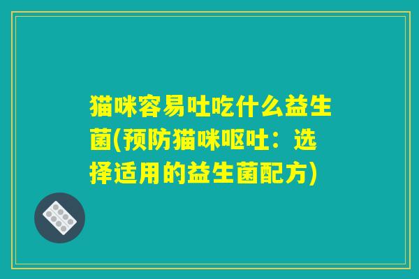 猫咪容易吐吃什么益生菌(预防猫咪呕吐：选择适用的益生菌配方)
