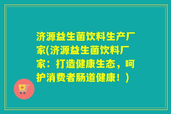 济源益生菌饮料生产厂家(济源益生菌饮料厂家：打造健康生态，呵护消费者肠道健康！)