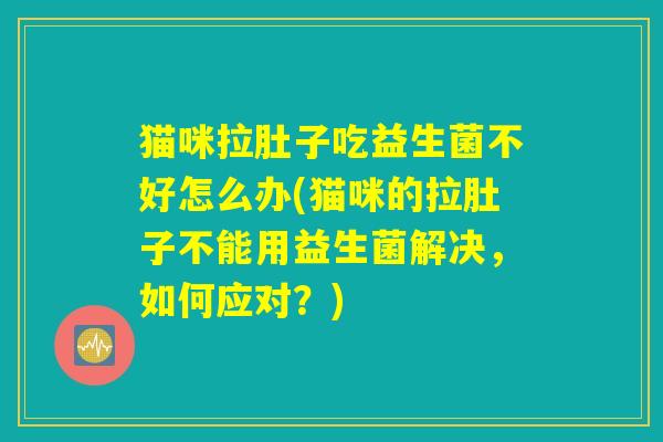 猫咪拉肚子吃益生菌不好怎么办(猫咪的拉肚子不能用益生菌解决，如何应对？)