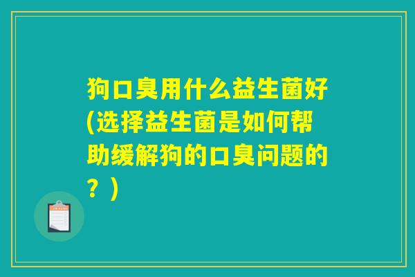 狗口臭用什么益生菌好(选择益生菌是如何帮助缓解狗的口臭问题的？)