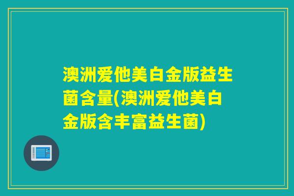 澳洲爱他美白金版益生菌含量(澳洲爱他美白金版含丰富益生菌)