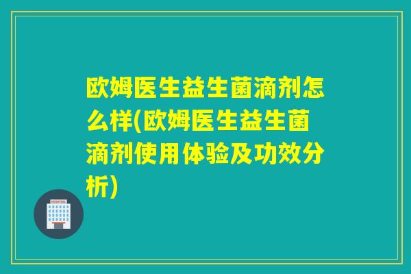 欧姆医生益生菌滴剂怎么样(欧姆医生益生菌滴剂使用体验及功效分析)