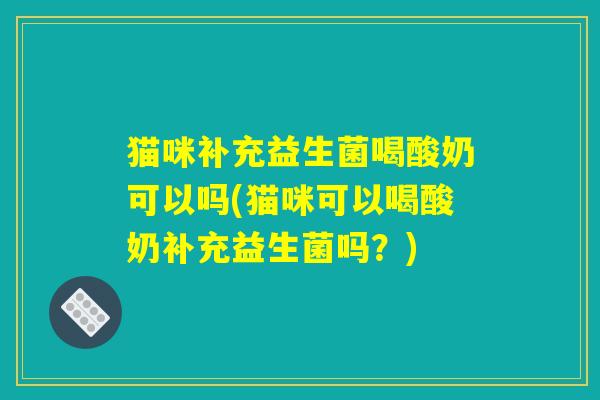 猫咪补充益生菌喝酸奶可以吗(猫咪可以喝酸奶补充益生菌吗？)