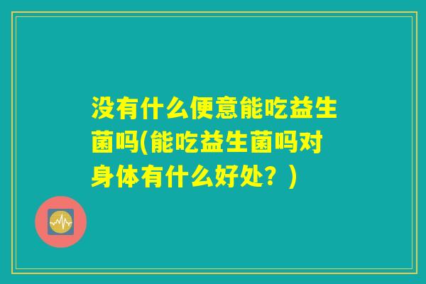 没有什么便意能吃益生菌吗(能吃益生菌吗对身体有什么好处？)
