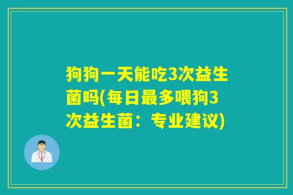 狗狗一天能吃3次益生菌吗(每日最多喂狗3次益生菌：专业建议)