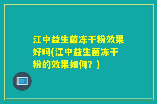 江中益生菌冻干粉效果好吗(江中益生菌冻干粉的效果如何？)