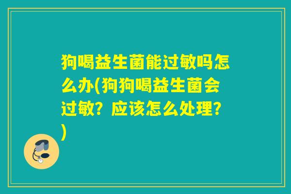 狗喝益生菌能过敏吗怎么办(狗狗喝益生菌会过敏？应该怎么处理？)