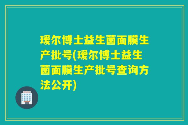 瑷尔博士益生菌面膜生产批号(瑷尔博士益生菌面膜生产批号查询方法公开)