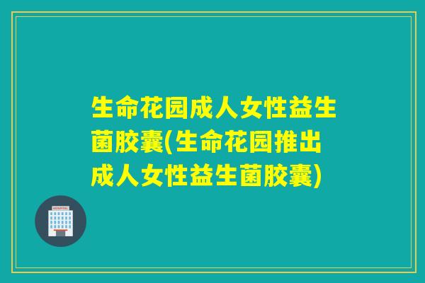 生命花园成人女性益生菌胶囊(生命花园推出成人女性益生菌胶囊) 生命花园成人女性益生菌胶囊(生命花园推出成人女性益生菌胶囊)