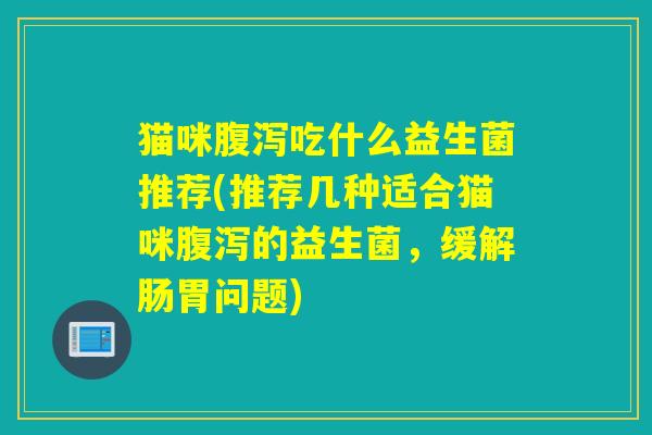 猫咪吃什么益生菌推荐(推荐几种适合猫咪的益生菌,缓解肠胃问题) 猫咪吃什么益生菌推荐(推荐几种适合猫咪的益生菌,缓解肠胃问题)